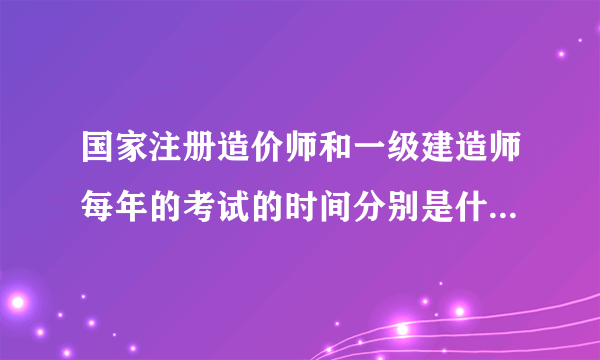 国家注册造价师和一级建造师每年的考试的时间分别是什么时候？