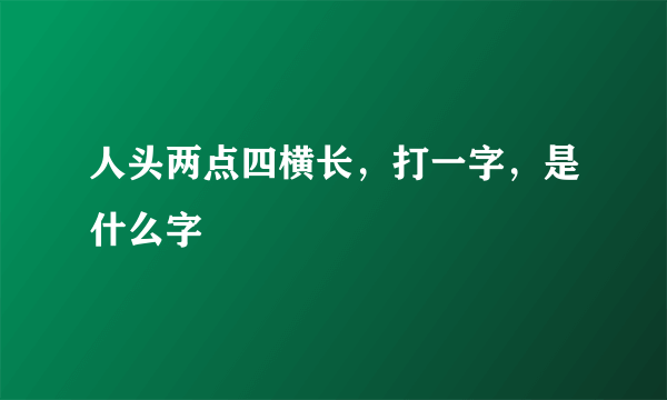 人头两点四横长，打一字，是什么字