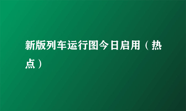 新版列车运行图今日启用（热点）