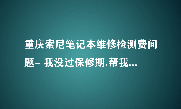 重庆索尼笔记本维修检测费问题~ 我没过保修期.帮我换主板但收我200检测费~合理吗?