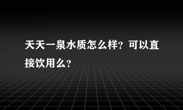 天天一泉水质怎么样？可以直接饮用么？