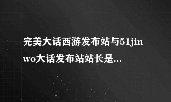 完美大话西游发布站与51jinwo大话发布站站长是一个人吗？