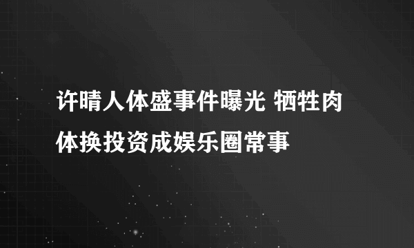 许晴人体盛事件曝光 牺牲肉体换投资成娱乐圈常事