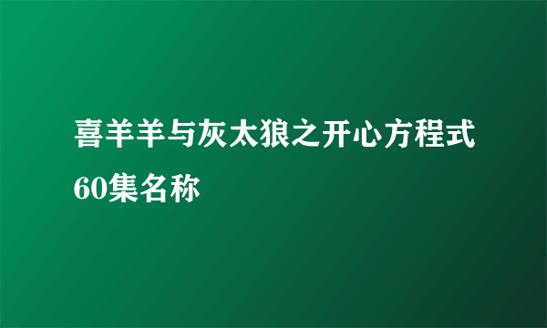 喜羊羊与灰太狼之开心方程式60集名称