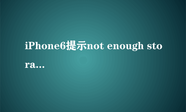 iPhone6提示not enough storage什么意思