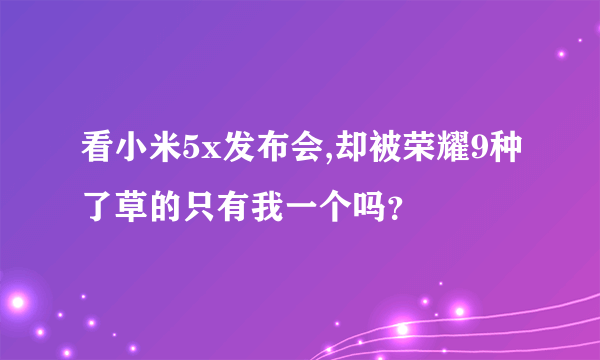 看小米5x发布会,却被荣耀9种了草的只有我一个吗？