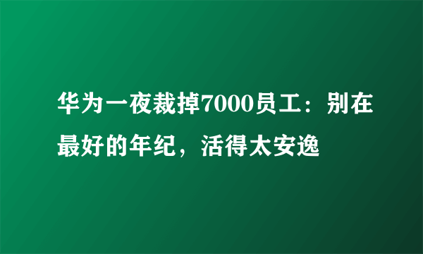 华为一夜裁掉7000员工：别在最好的年纪，活得太安逸