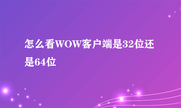 怎么看WOW客户端是32位还是64位