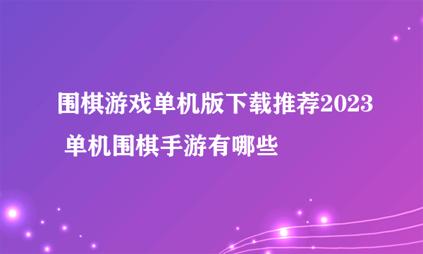 围棋游戏单机版下载推荐2023 单机围棋手游有哪些