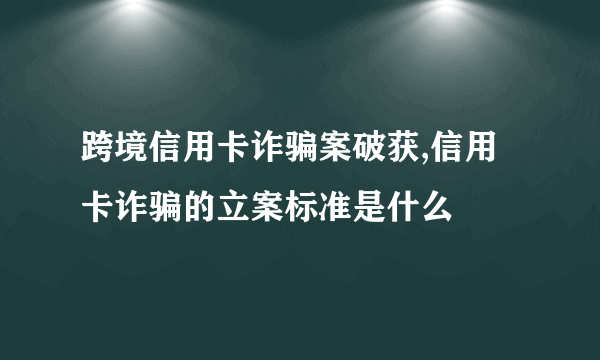 跨境信用卡诈骗案破获,信用卡诈骗的立案标准是什么