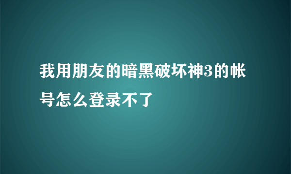 我用朋友的暗黑破坏神3的帐号怎么登录不了