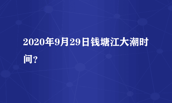 2020年9月29日钱塘江大潮时间？