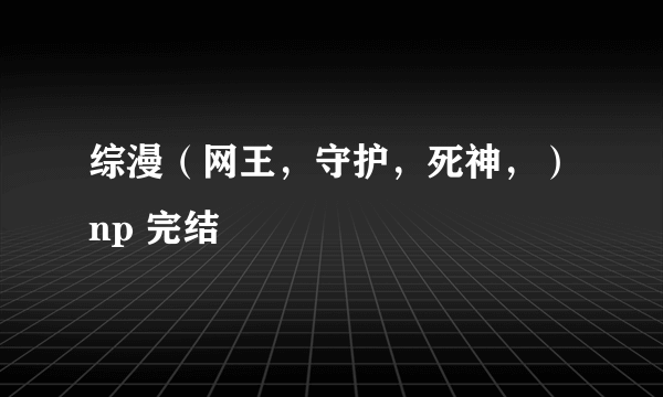 综漫（网王，守护，死神，）np 完结