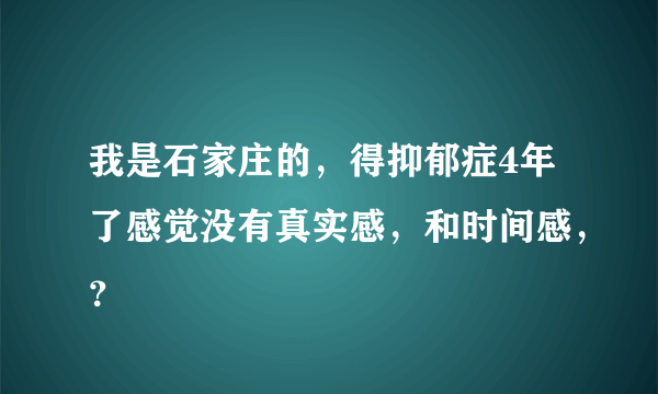 我是石家庄的，得抑郁症4年了感觉没有真实感，和时间感，？