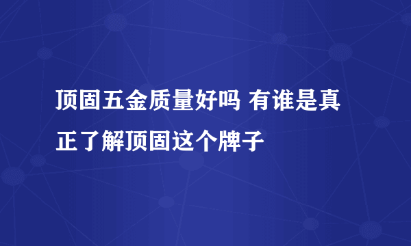 顶固五金质量好吗 有谁是真正了解顶固这个牌子