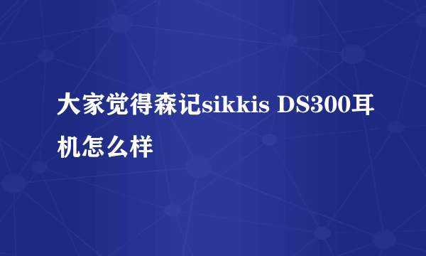 大家觉得森记sikkis DS300耳机怎么样