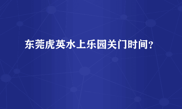 东莞虎英水上乐园关门时间？