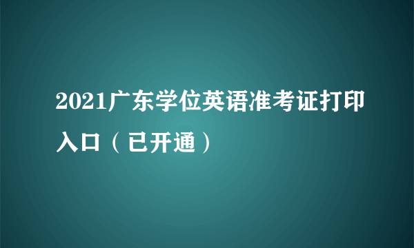 2021广东学位英语准考证打印入口（已开通）