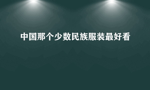 中国那个少数民族服装最好看