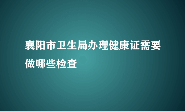 襄阳市卫生局办理健康证需要做哪些检查