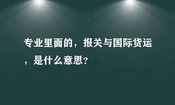 专业里面的，报关与国际货运，是什么意思？