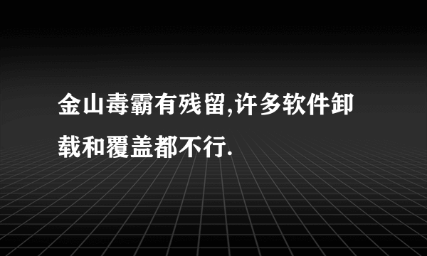 金山毒霸有残留,许多软件卸载和覆盖都不行.