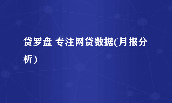 贷罗盘 专注网贷数据(月报分析)