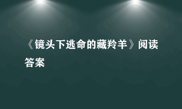 《镜头下逃命的藏羚羊》阅读答案