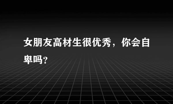 女朋友高材生很优秀，你会自卑吗？