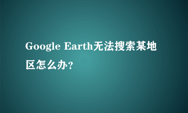 Google Earth无法搜索某地区怎么办？