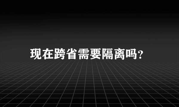 现在跨省需要隔离吗？