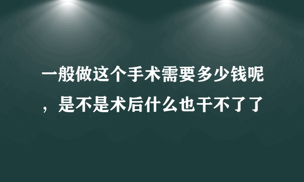 一般做这个手术需要多少钱呢，是不是术后什么也干不了了