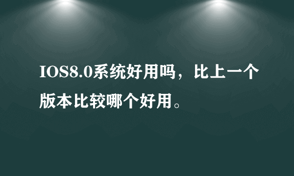 IOS8.0系统好用吗，比上一个版本比较哪个好用。