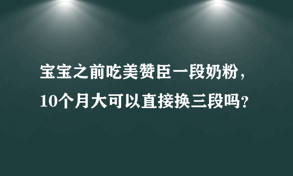 宝宝之前吃美赞臣一段奶粉，10个月大可以直接换三段吗？