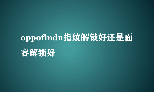 oppofindn指纹解锁好还是面容解锁好