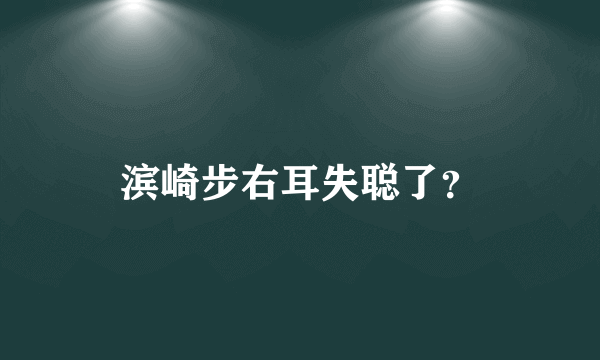 滨崎步右耳失聪了？