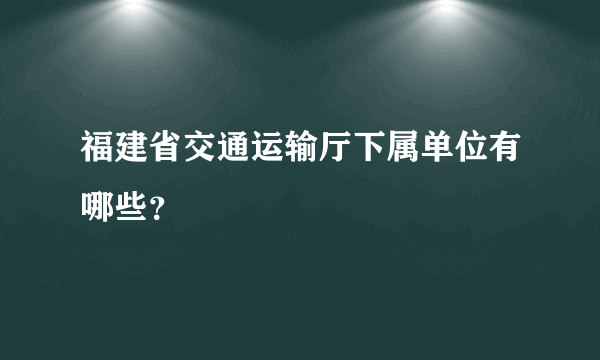 福建省交通运输厅下属单位有哪些？