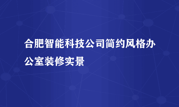 合肥智能科技公司简约风格办公室装修实景