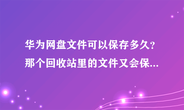 华为网盘文件可以保存多久？那个回收站里的文件又会保存多久？