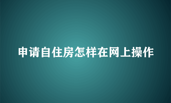 申请自住房怎样在网上操作