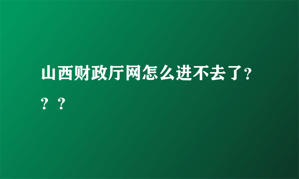 山西财政厅网怎么进不去了？？？