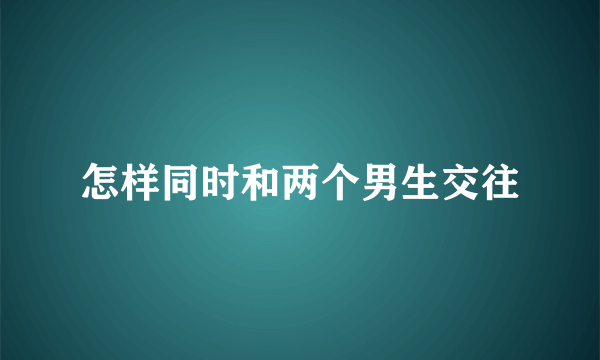 怎样同时和两个男生交往