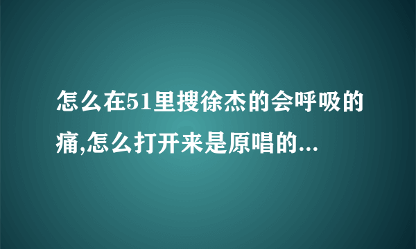 怎么在51里搜徐杰的会呼吸的痛,怎么打开来是原唱的呢?我想听徐杰唱的