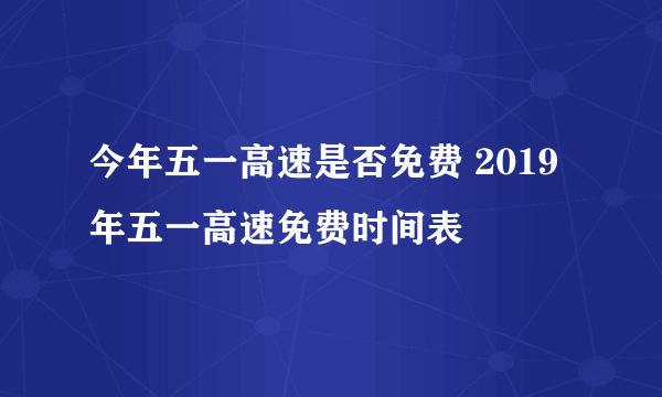 今年五一高速是否免费 2019年五一高速免费时间表