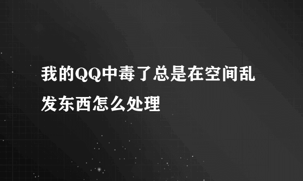 我的QQ中毒了总是在空间乱发东西怎么处理