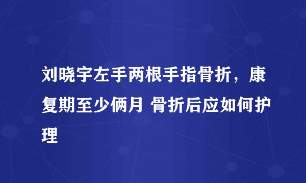 刘晓宇左手两根手指骨折，康复期至少俩月 骨折后应如何护理