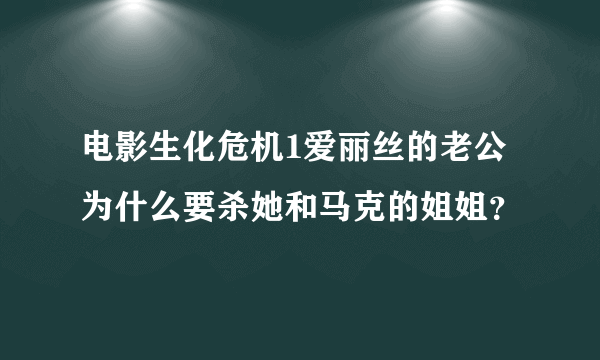 电影生化危机1爱丽丝的老公为什么要杀她和马克的姐姐？