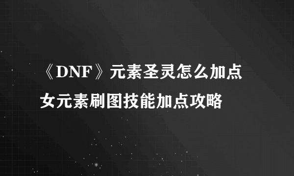 《DNF》元素圣灵怎么加点 女元素刷图技能加点攻略