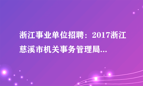 浙江事业单位招聘：2017浙江慈溪市机关事务管理局下属事业单位选调2人公告