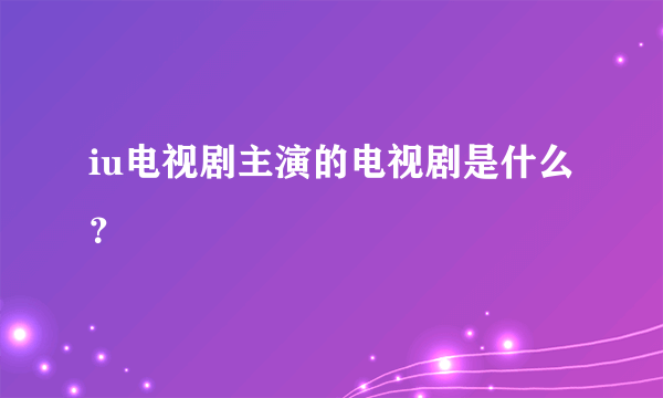 iu电视剧主演的电视剧是什么？